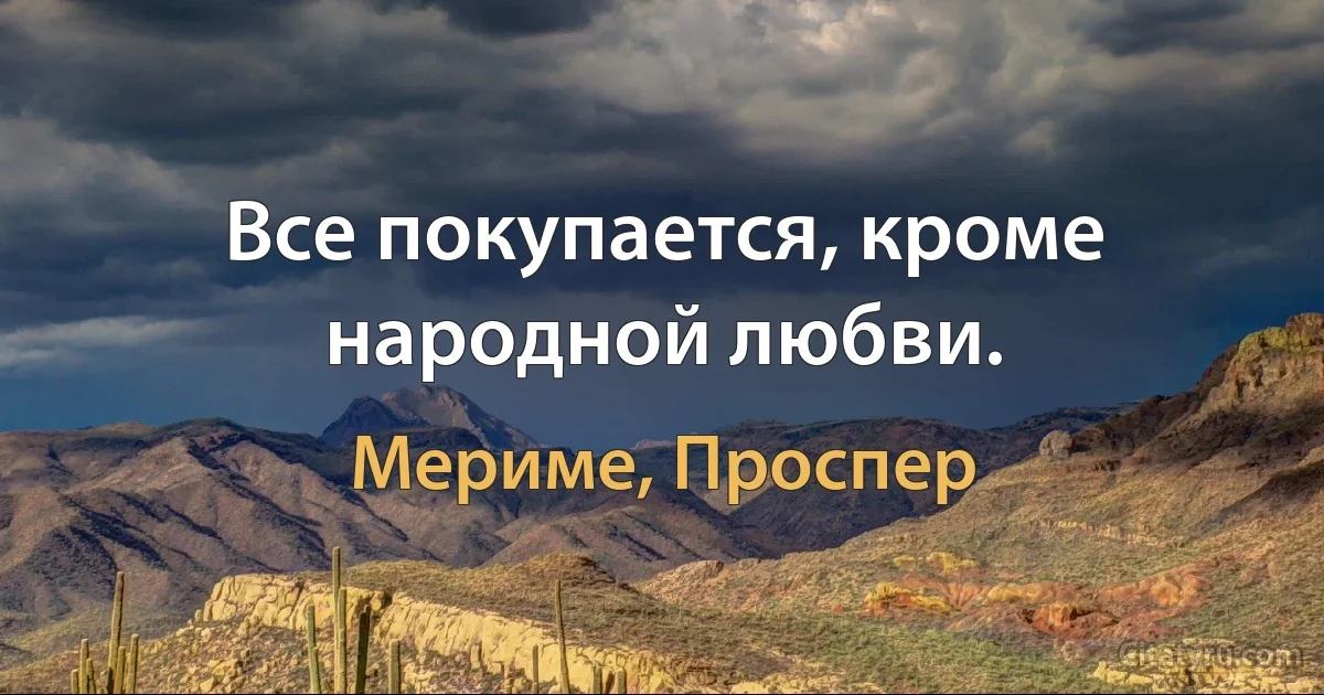 Все покупается, кроме народной любви. (Мериме, Проспер)