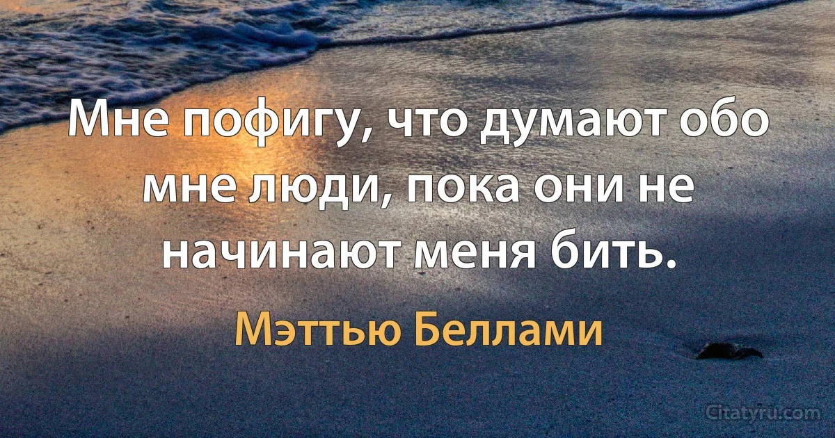 Мне пофигу, что думают обо мне люди, пока они не начинают меня бить. (Мэттью Беллами)