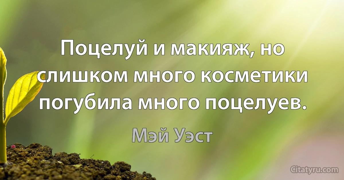 Поцелуй и макияж, но слишком много косметики погубила много поцелуев. (Мэй Уэст)