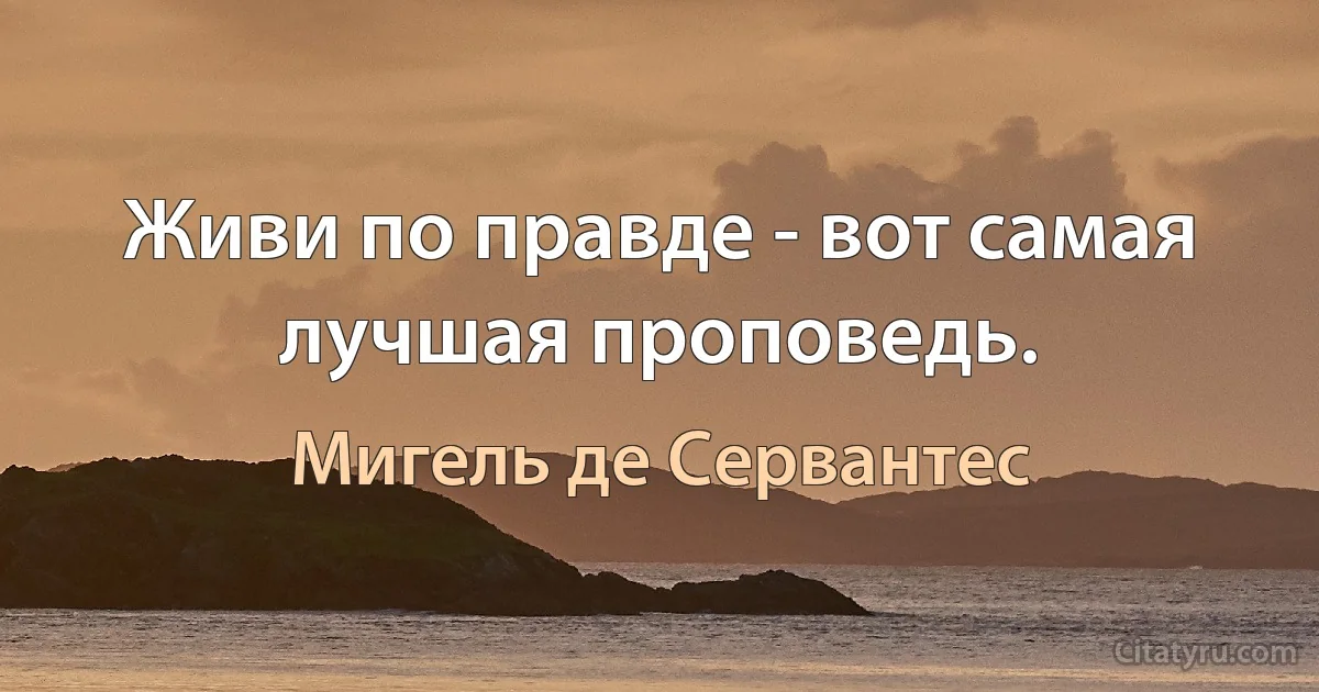 Живи по правде - вот самая лучшая проповедь. (Мигель де Сервантес)