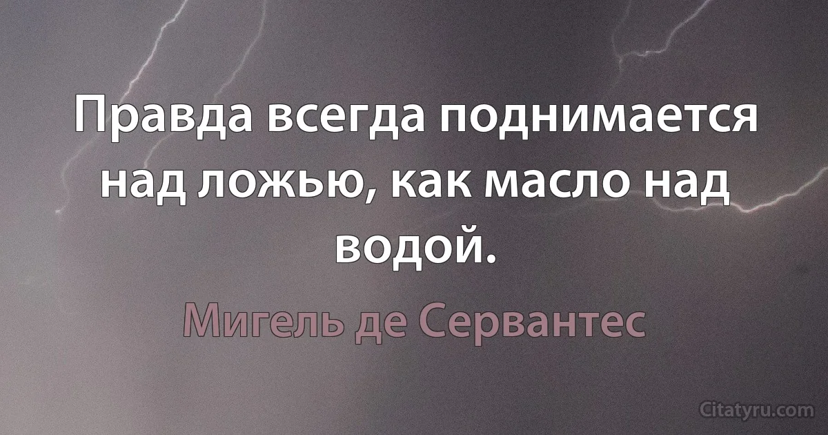 Правда всегда поднимается над ложью, как масло над водой. (Мигель де Сервантес)