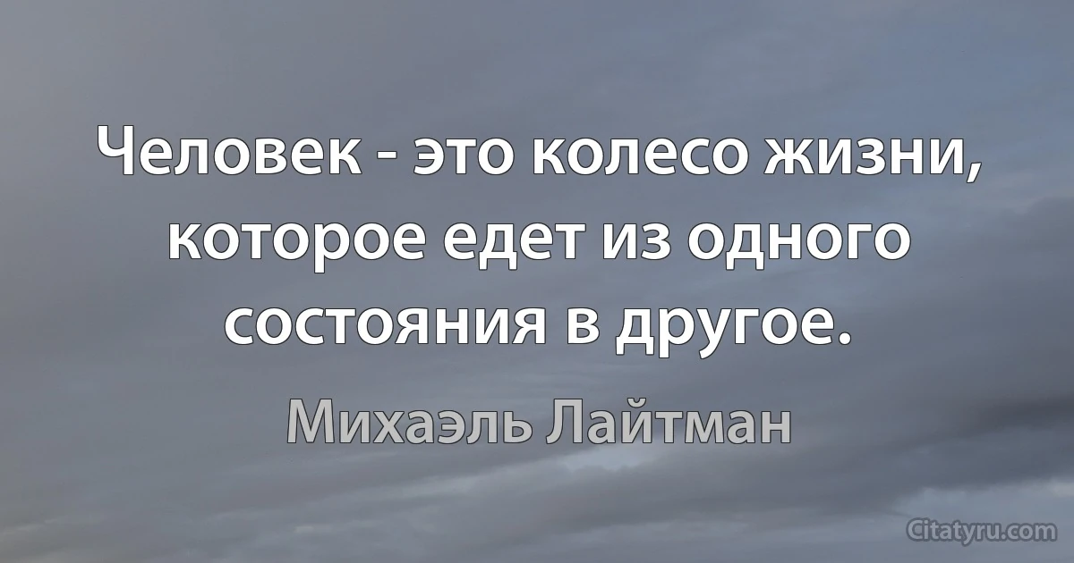 Человек - это колесо жизни, которое едет из одного состояния в другое. (Михаэль Лайтман)