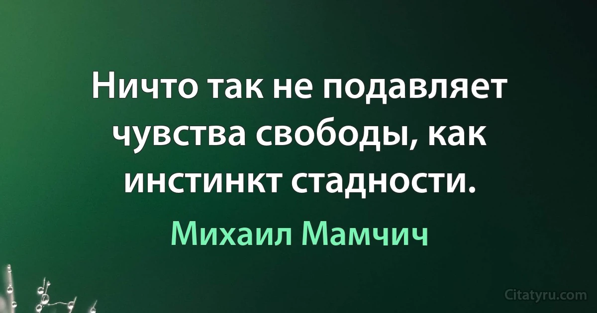 Ничто так не подавляет чувства свободы, как инстинкт стадности. (Михаил Мамчич)