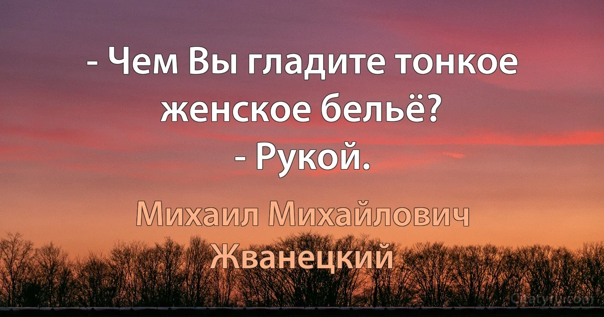 - Чем Вы гладите тонкое женское бельё?
- Рукой. (Михаил Михайлович Жванецкий)