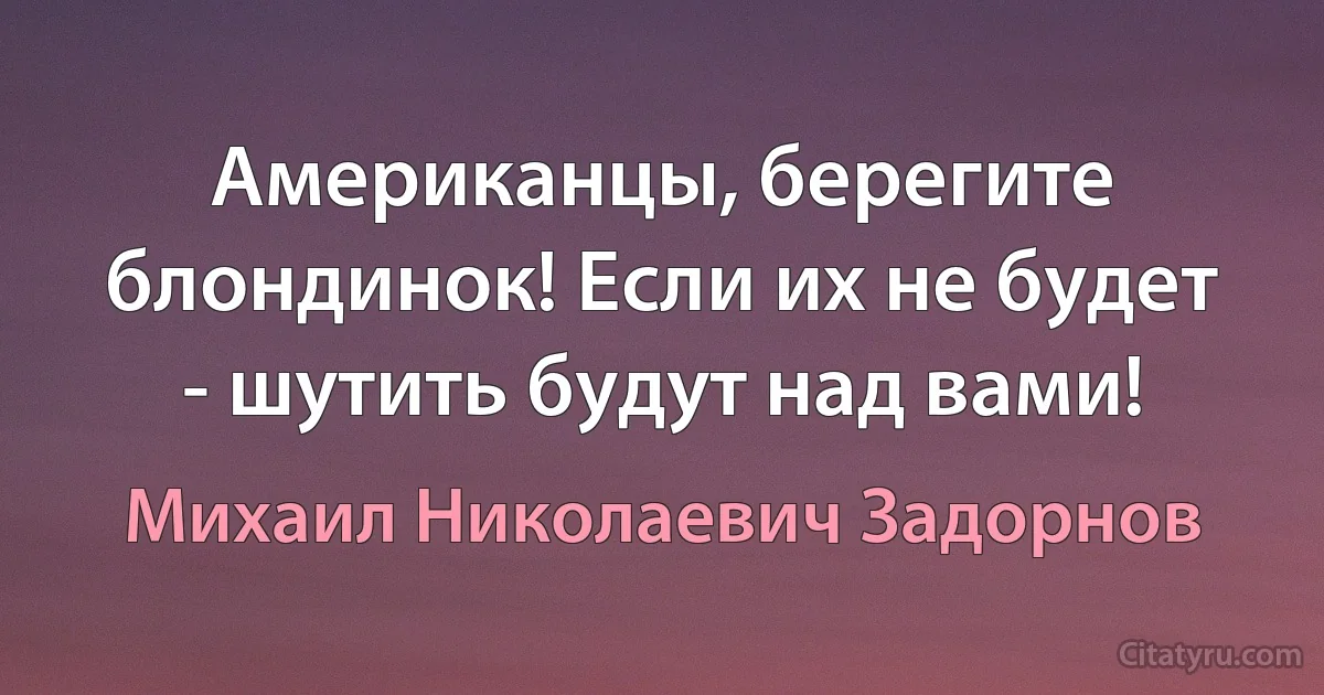 Американцы, берегите блондинок! Если их не будет - шутить будут над вами! (Михаил Николаевич Задорнов)