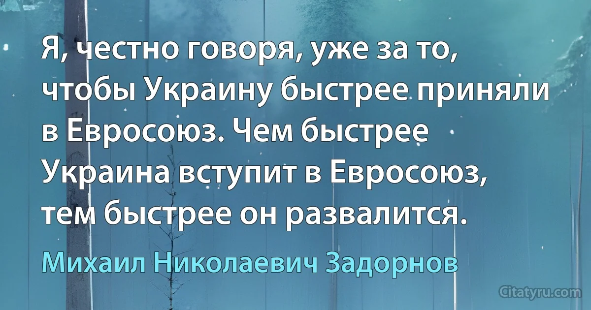 Я, честно говоря, уже за то, чтобы Украину быстрее приняли в Евросоюз. Чем быстрее Украина вступит в Евросоюз, тем быстрее он развалится. (Михаил Николаевич Задорнов)