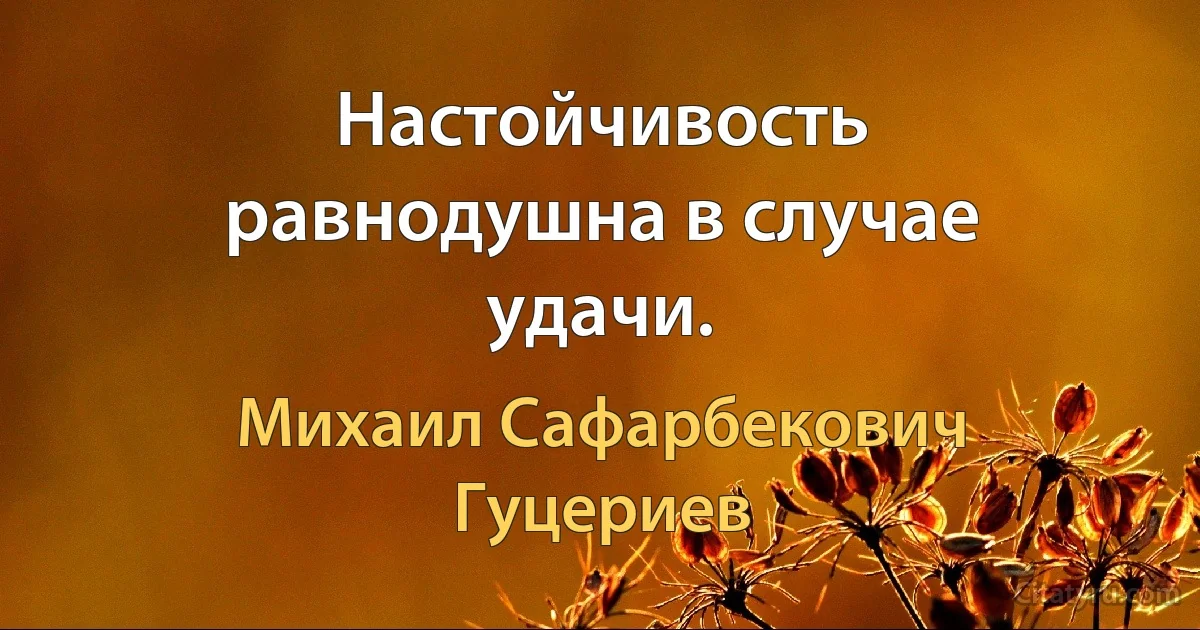 Настойчивость равнодушна в случае удачи. (Михаил Сафарбекович Гуцериев)