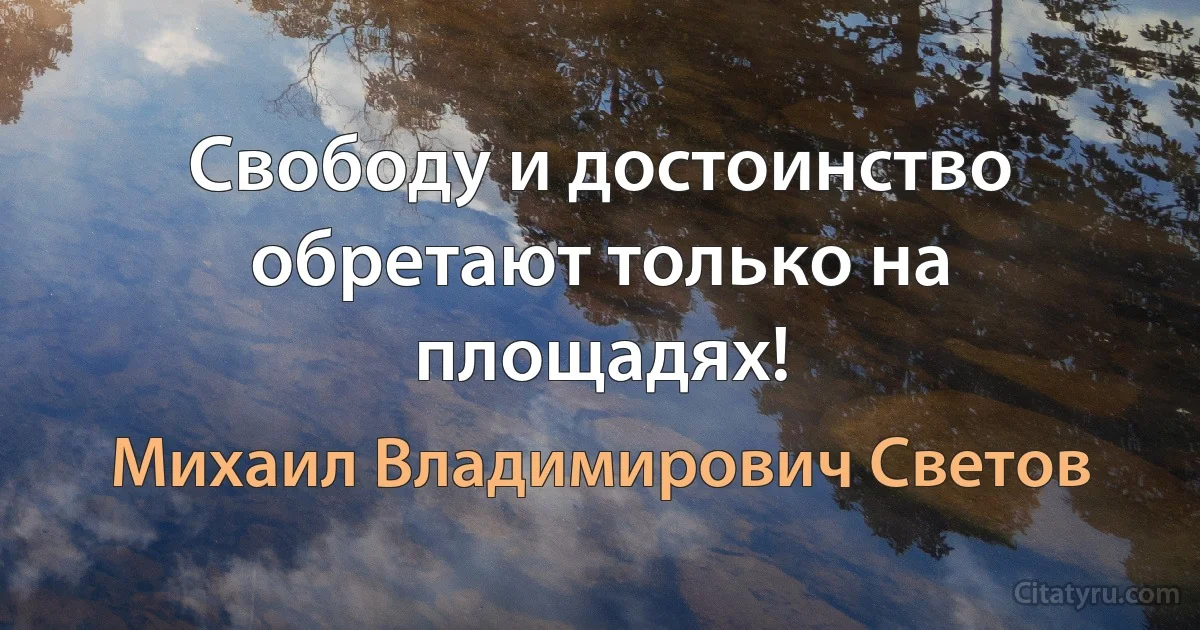 Свободу и достоинство обретают только на площадях! (Михаил Владимирович Светов)