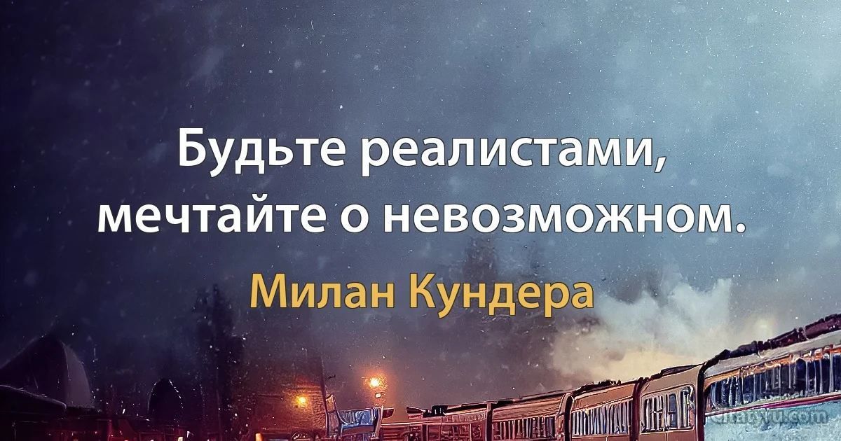 Будьте реалистами, мечтайте о невозможном. (Милан Кундера)