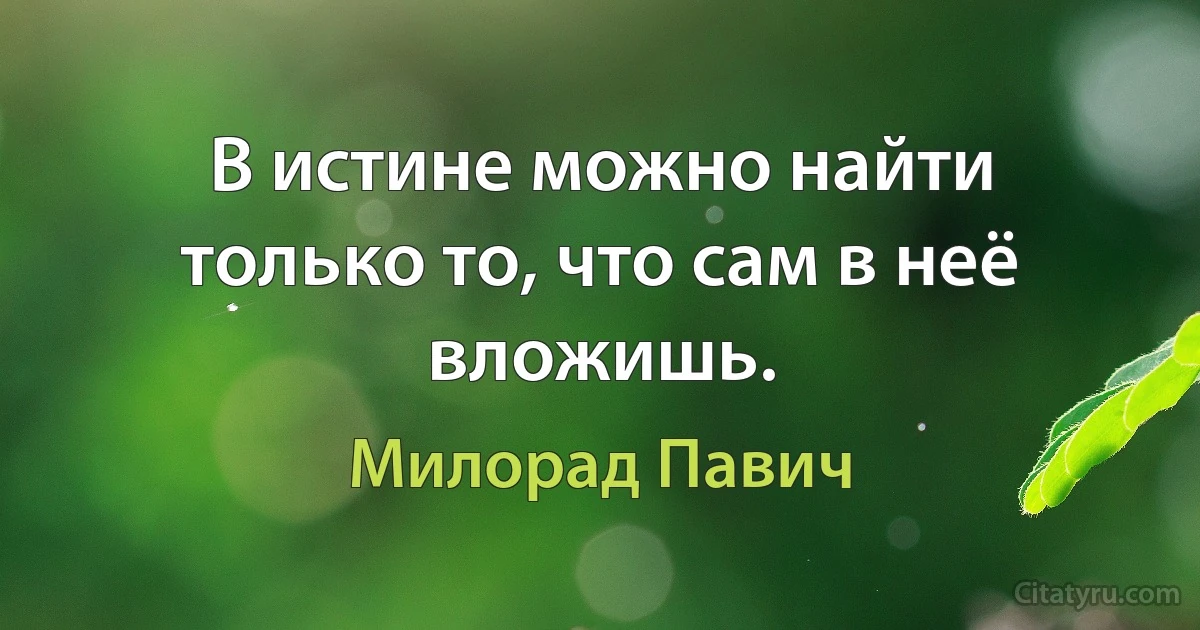 В истине можно найти только то, что сам в неё вложишь. (Милорад Павич)