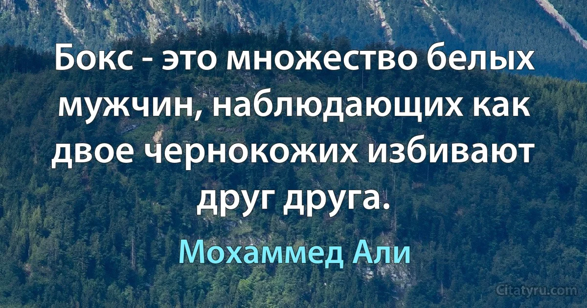 Бокс - это множество белых мужчин, наблюдающих как двое чернокожих избивают друг друга. (Мохаммед Али)