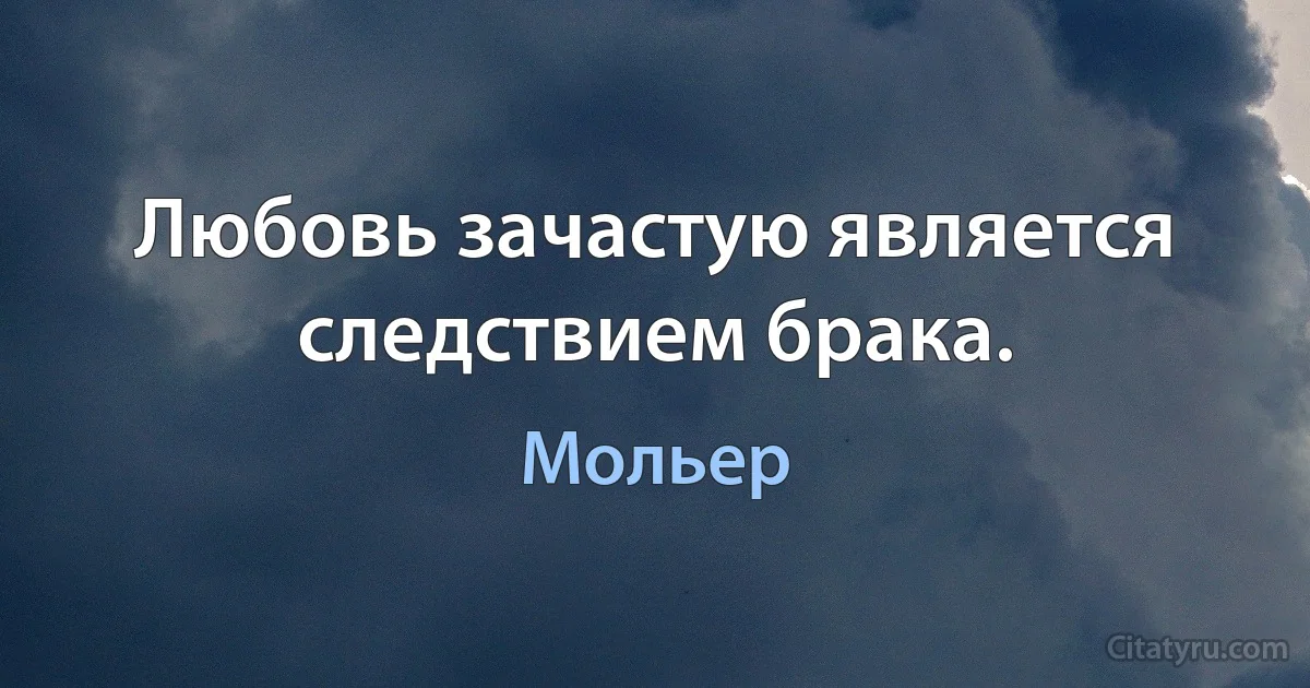 Любовь зачастую является следствием брака. (Мольер)