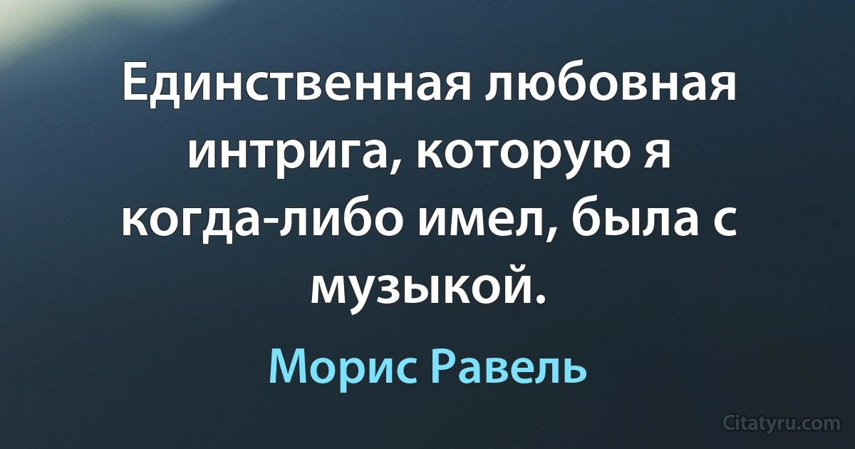 Единственная любовная интрига, которую я когда-либо имел, была с музыкой. (Морис Равель)