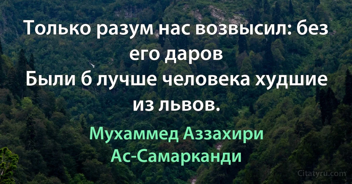 Только разум нас возвысил: без его даров
Были б лучше человека худшие из львов. (Мухаммед Аззахири Ас-Самарканди)