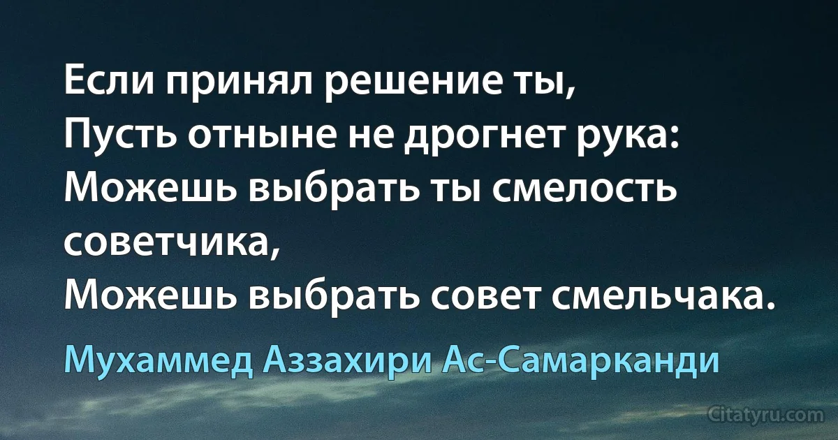 Если принял решение ты,
Пусть отныне не дрогнет рука:
Можешь выбрать ты смелость советчика,
Можешь выбрать совет смельчака. (Мухаммед Аззахири Ас-Самарканди)