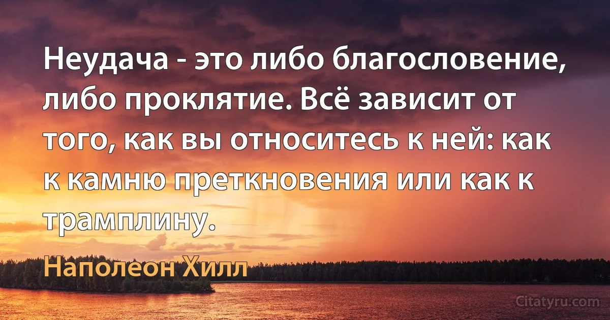 Неудача - это либо благословение, либо проклятие. Всё зависит от того, как вы относитесь к ней: как к камню преткновения или как к трамплину. (Наполеон Хилл)