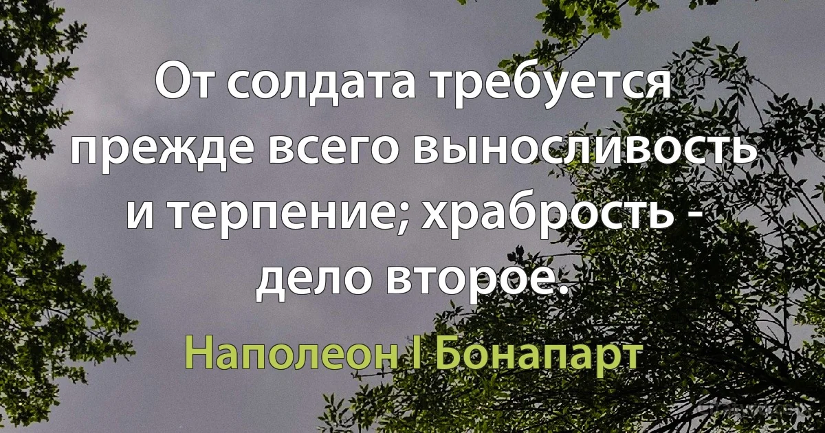 От солдата требуется прежде всего выносливость и терпение; храбрость - дело второе. (Наполеон I Бонапарт)