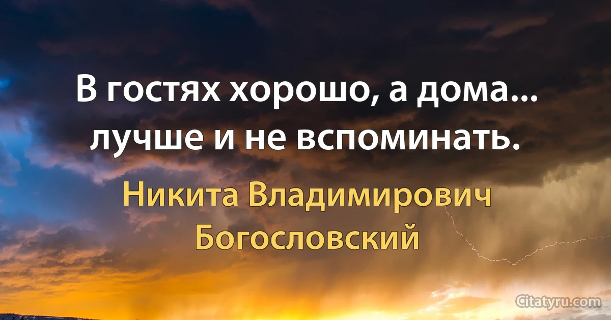 В гостях хорошо, а дома... лучше и не вспоминать. (Никита Владимирович Богословский)