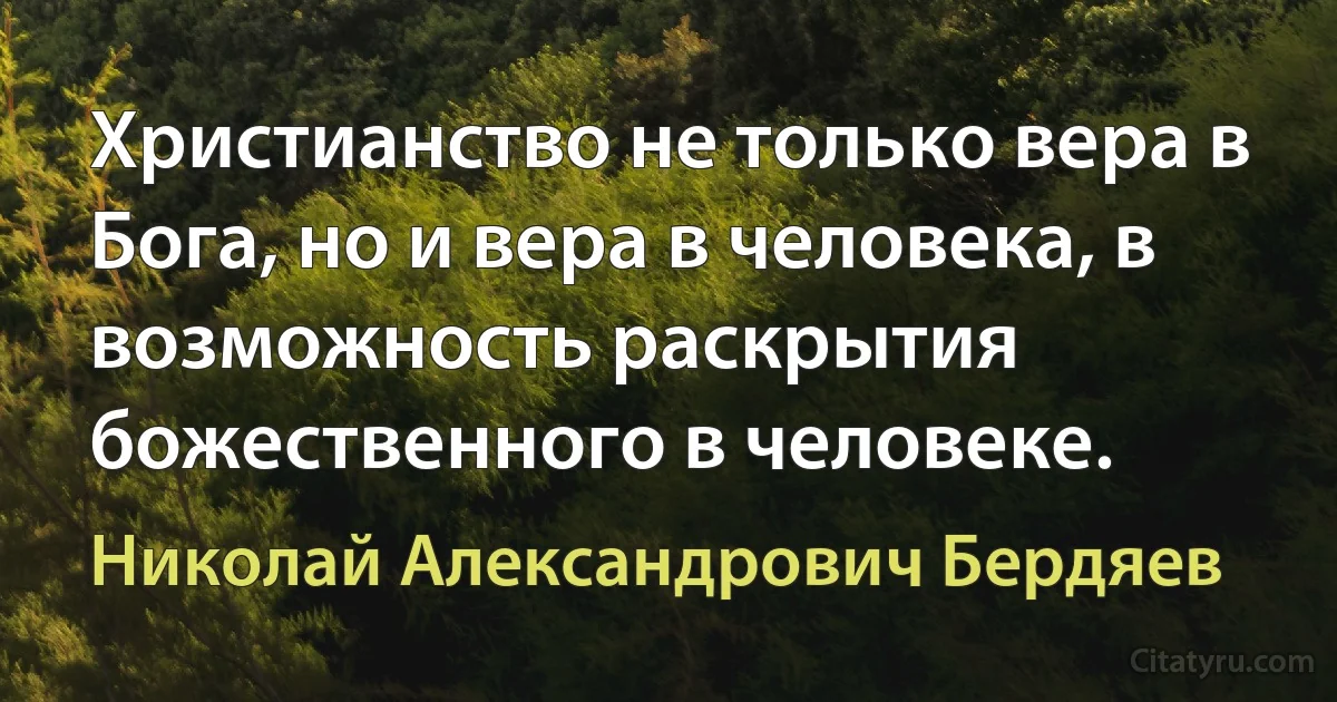 Христианство не только вера в Бога, но и вера в человека, в возможность раскрытия божественного в человеке. (Николай Александрович Бердяев)