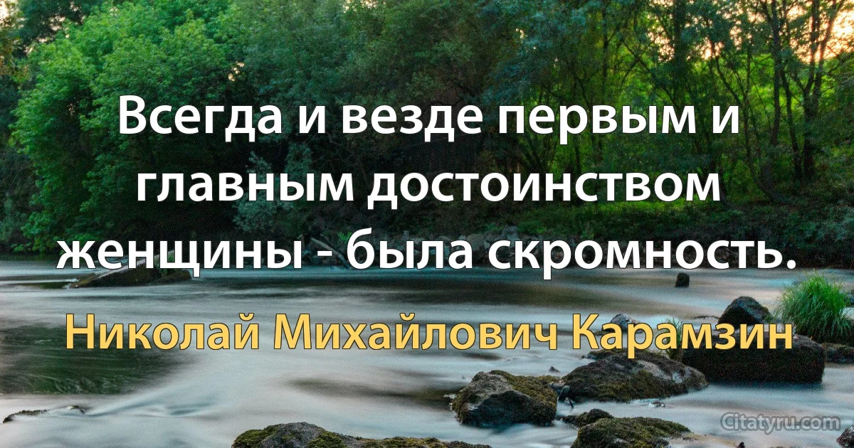 Всегда и везде первым и главным достоинством женщины - была скромность. (Николай Михайлович Карамзин)