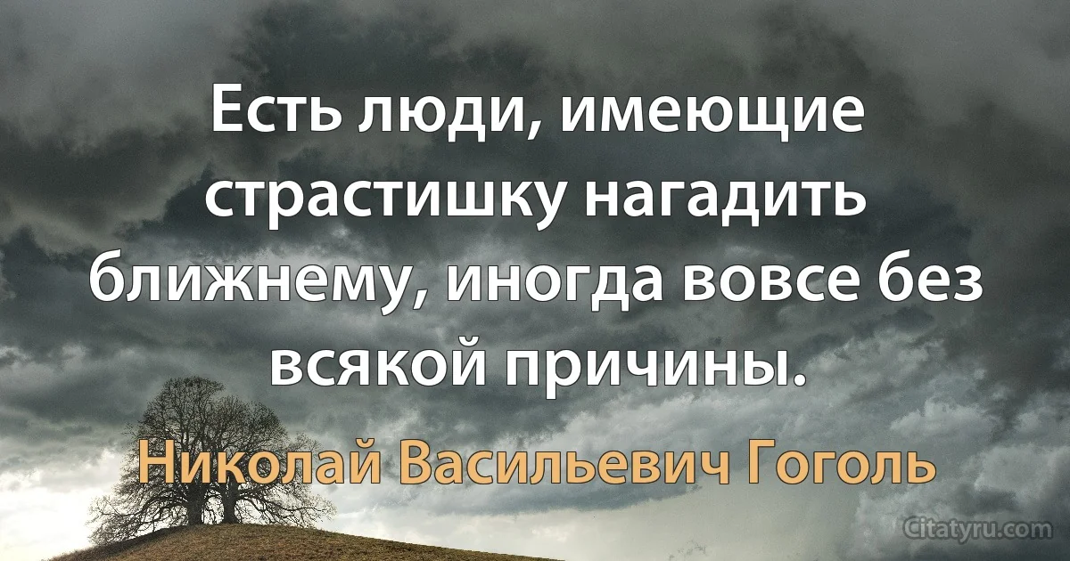 Есть люди, имеющие страстишку нагадить ближнему, иногда вовсе без всякой причины. (Николай Васильевич Гоголь)