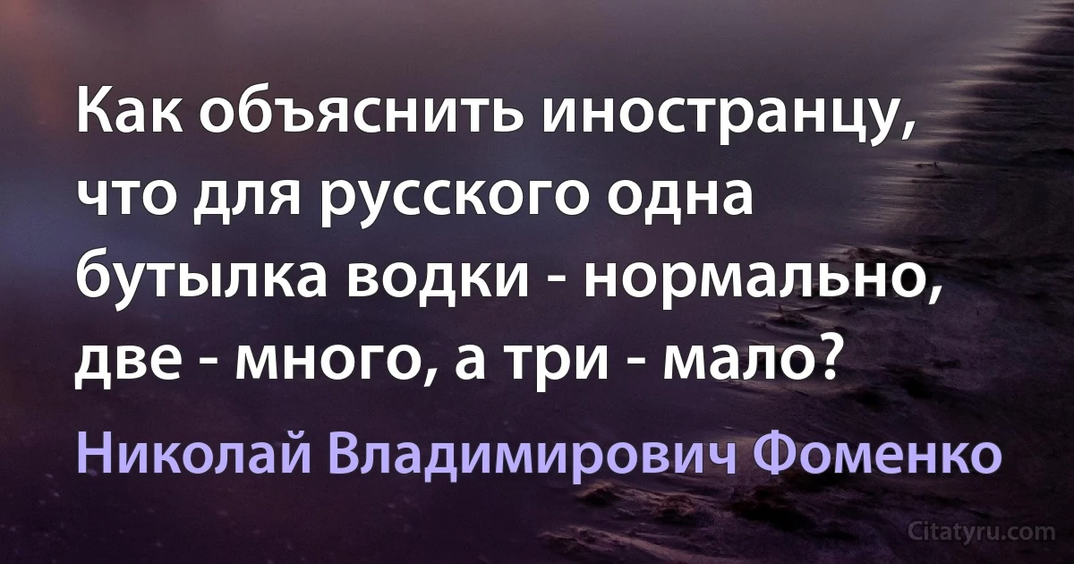 Как объяснить иностранцу, что для русского одна бутылка водки - нормально, две - много, а три - мало? (Николай Владимирович Фоменко)