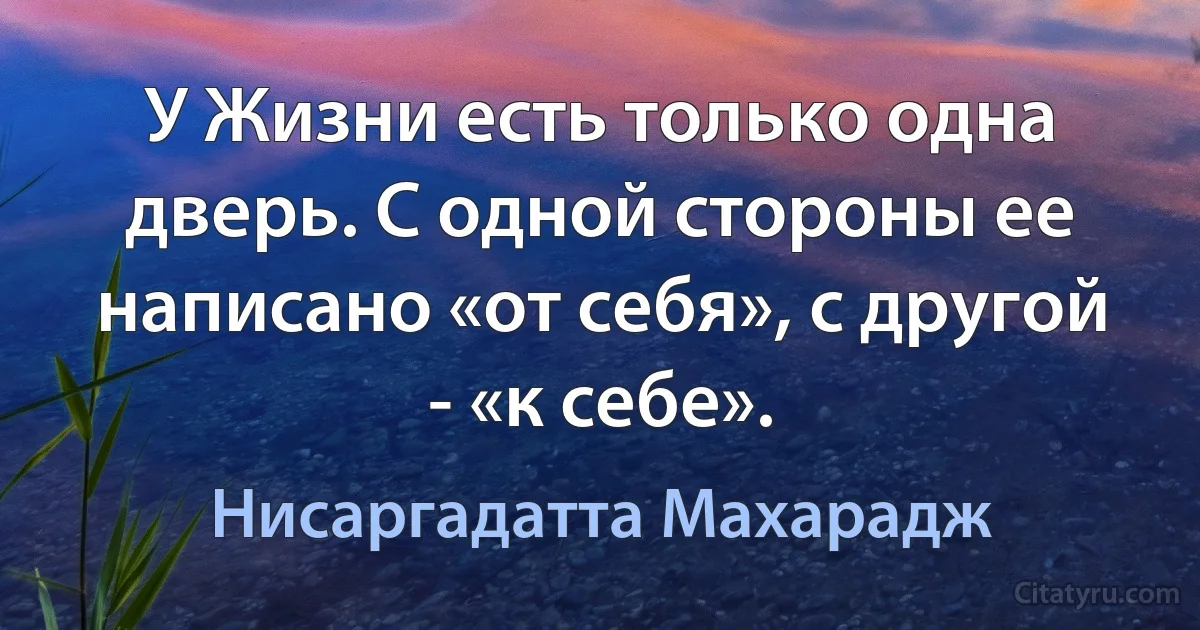 У Жизни есть только одна дверь. С одной стороны ее написано «от себя», с другой - «к себе». (Нисаргадатта Махарадж)