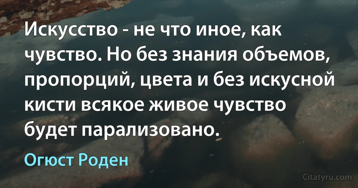 Искусство - не что иное, как чувство. Но без знания объемов, пропорций, цвета и без искусной кисти всякое живое чувство будет парализовано. (Огюст Роден)