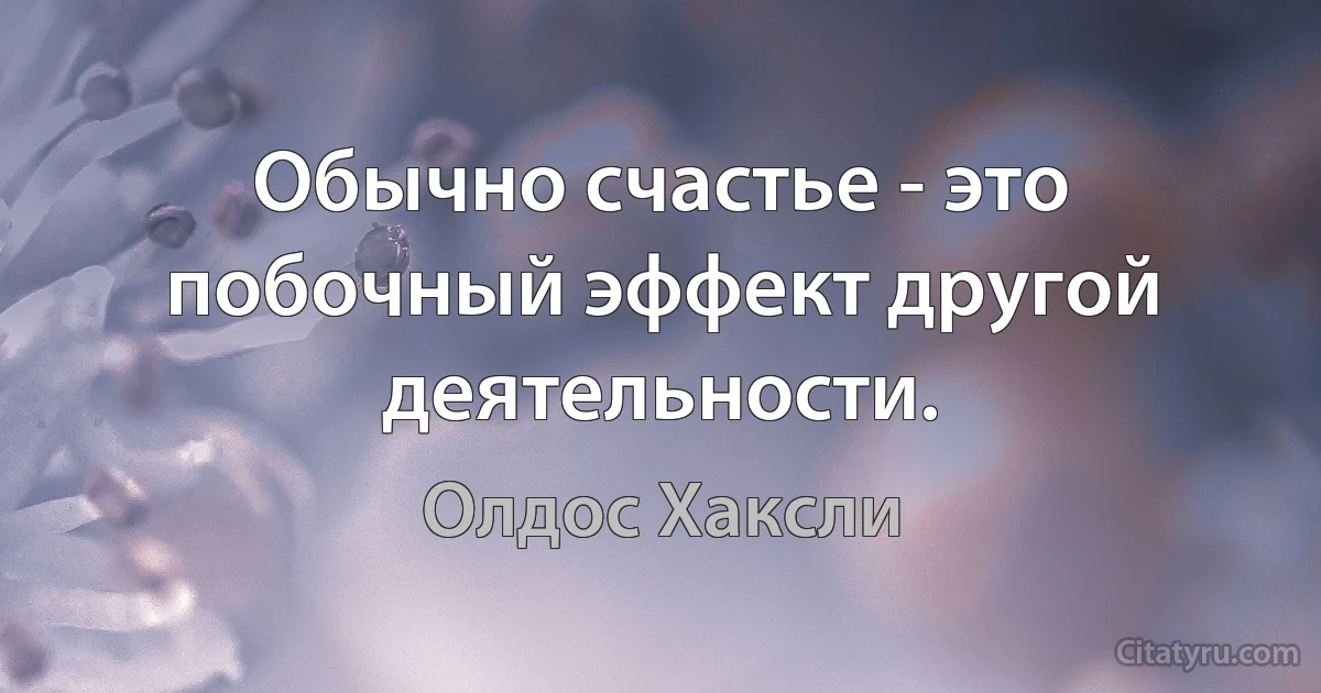 Обычно счастье - это побочный эффект другой деятельности. (Олдос Хаксли)