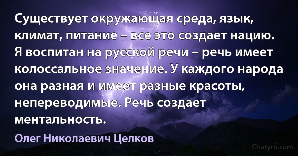 Существует окружающая среда, язык, климат, питание – все это создает нацию. Я воспитан на русской речи – речь имеет колоссальное значение. У каждого народа она разная и имеет разные красоты, непереводимые. Речь создает ментальность. (Олег Николаевич Целков)