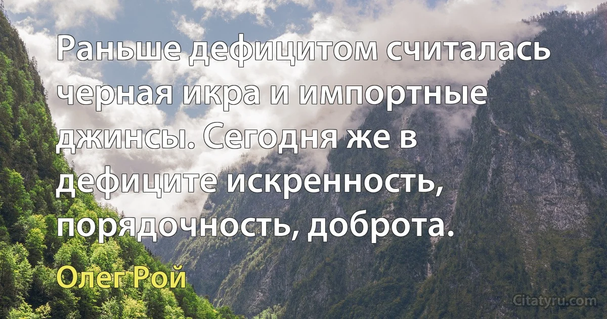 Раньше дефицитом считалась черная икра и импортные джинсы. Сегодня же в дефиците искренность, порядочность, доброта. (Олег Рой)