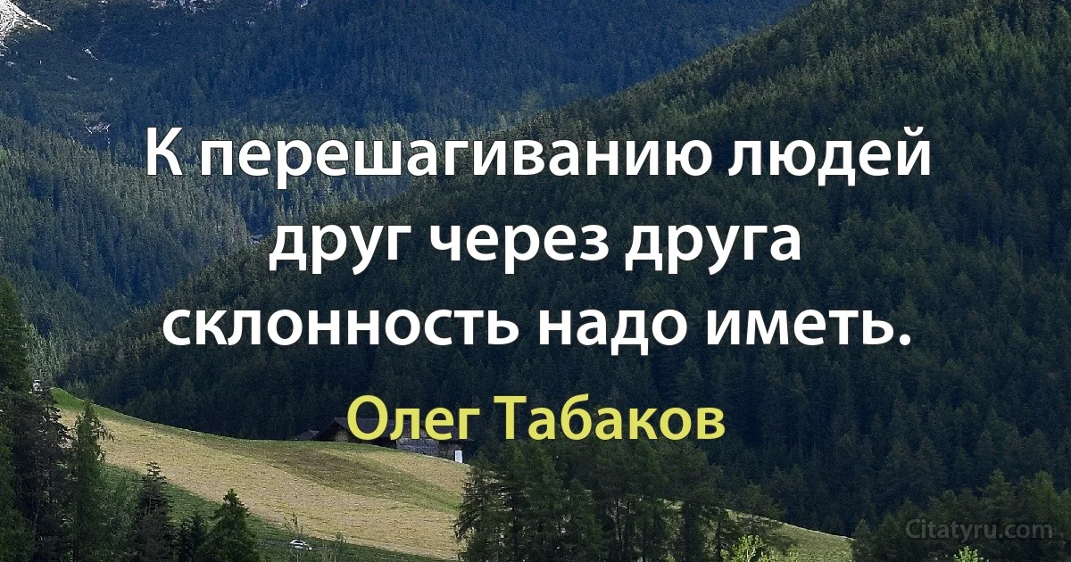 К перешагиванию людей друг через друга склонность надо иметь. (Олег Табаков)