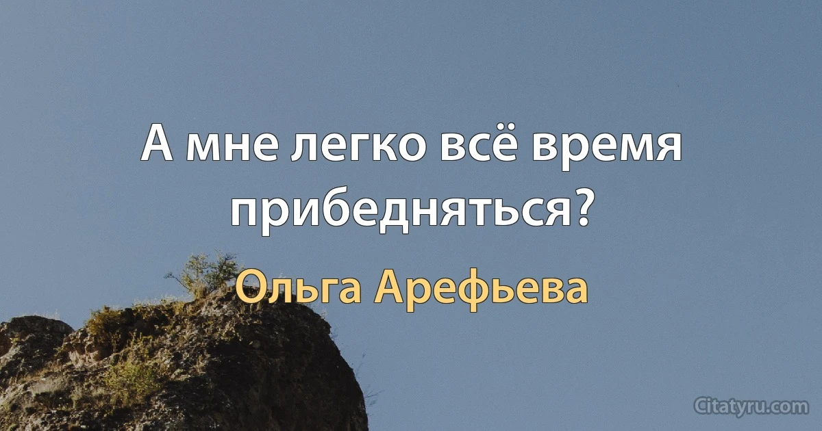 А мне легко всё время прибедняться? (Ольга Арефьева)