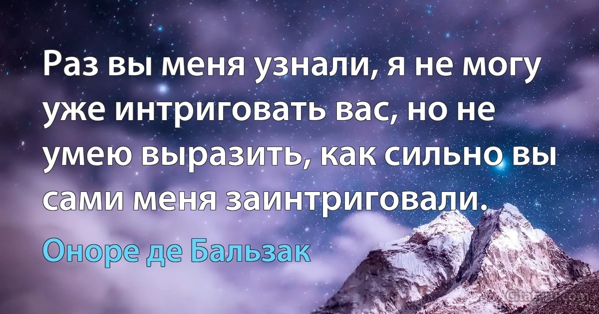 Раз вы меня узнали, я не могу уже интриговать вас, но не умею выразить, как сильно вы сами меня заинтриговали. (Оноре де Бальзак)