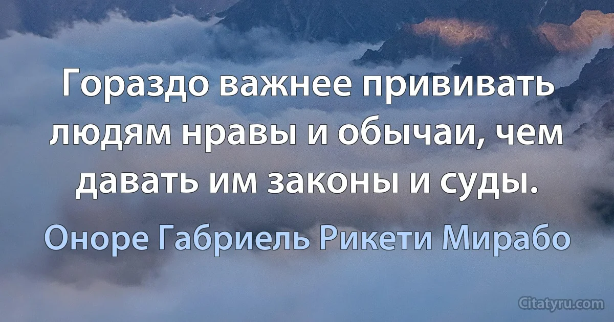 Гораздо важнее прививать людям нравы и обычаи, чем давать им законы и суды. (Оноре Габриель Рикети Мирабо)