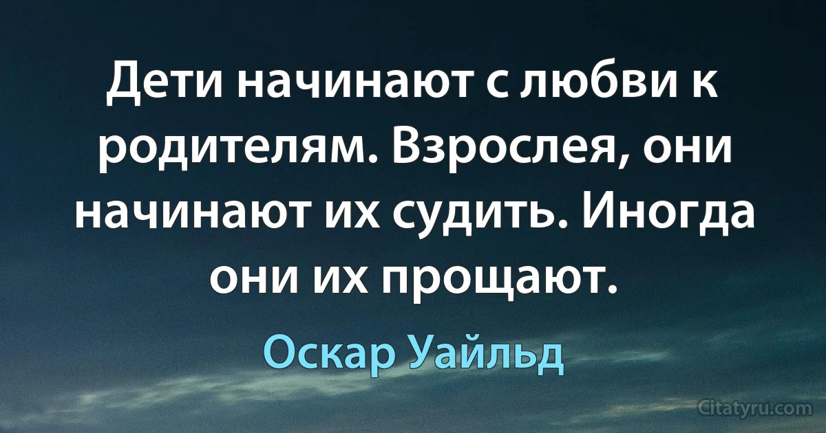 Дети начинают с любви к родителям. Взрослея, они начинают их судить. Иногда они их прощают. (Оскар Уайльд)