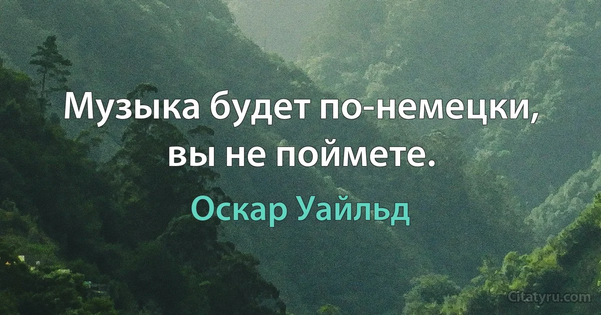 Музыка будет по-немецки, вы не поймете. (Оскар Уайльд)