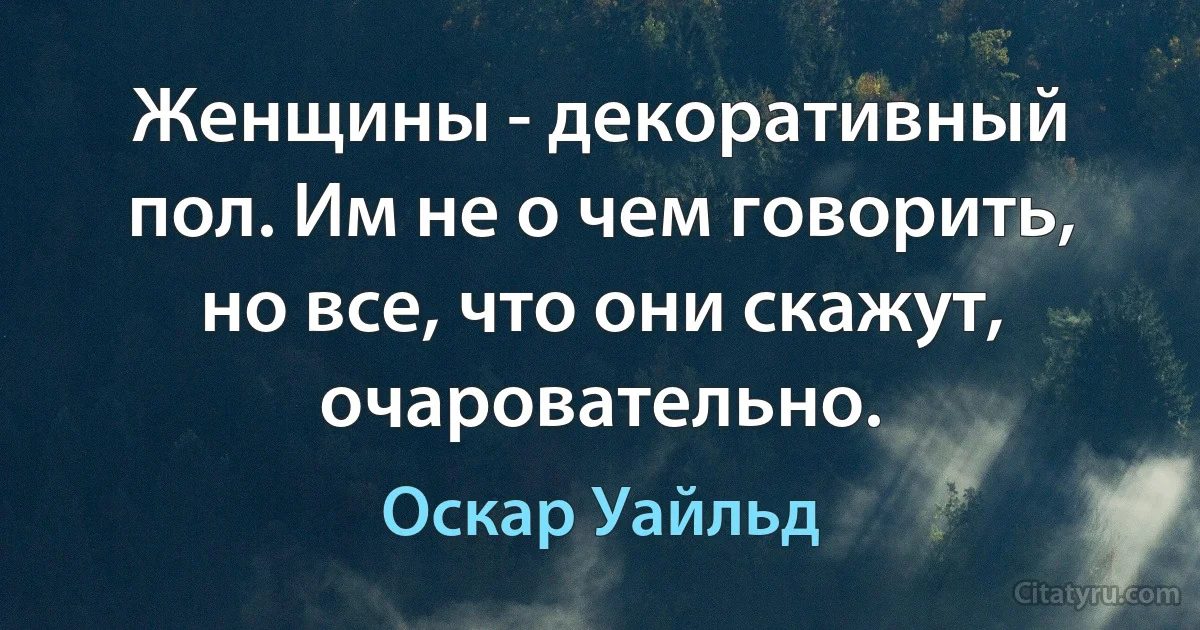 Женщины - декоративный пол. Им не о чем говорить, но все, что они скажут, очаровательно. (Оскар Уайльд)