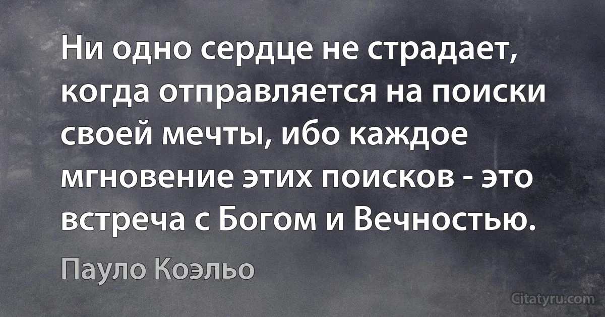 Ни одно сердце не страдает, когда отправляется на поиски своей мечты, ибо каждое мгновение этих поисков - это встреча с Богом и Вечностью. (Пауло Коэльо)