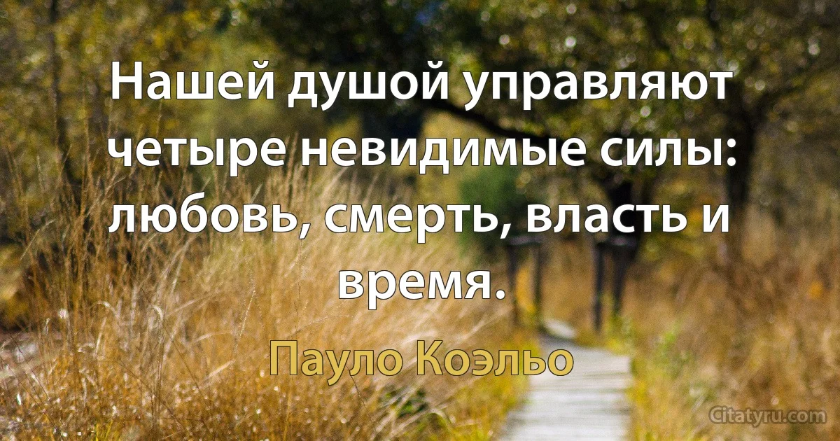 Нашей душой управляют четыре невидимые силы: любовь, смерть, власть и время. (Пауло Коэльо)