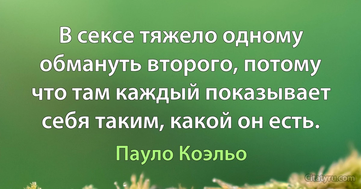 В сексе тяжело одному обмануть второго, потому что там каждый показывает себя таким, какой он есть. (Пауло Коэльо)