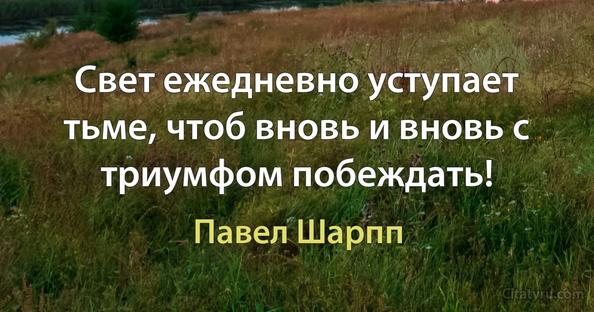 Свет ежедневно уступает тьме, чтоб вновь и вновь с триумфом побеждать! (Павел Шарпп)