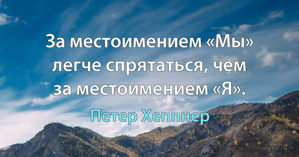 За местоимением «Мы» легче спрятаться, чем за местоимением «Я». (Петер Хеппнер)