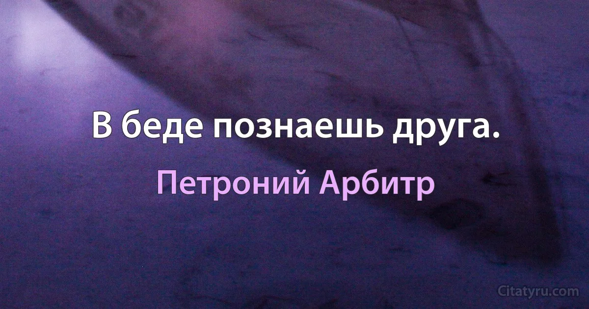 В беде познаешь друга. (Петроний Арбитр)