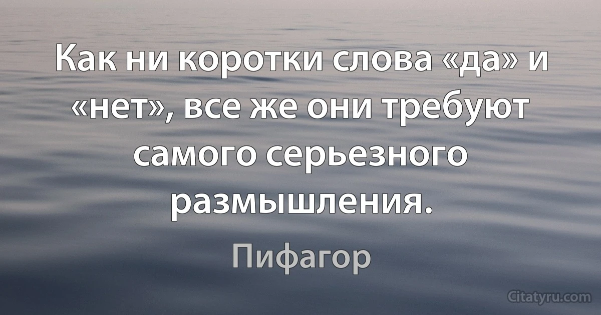 Как ни коротки слова «да» и «нет», все же они требуют самого серьезного размышления. (Пифагор)