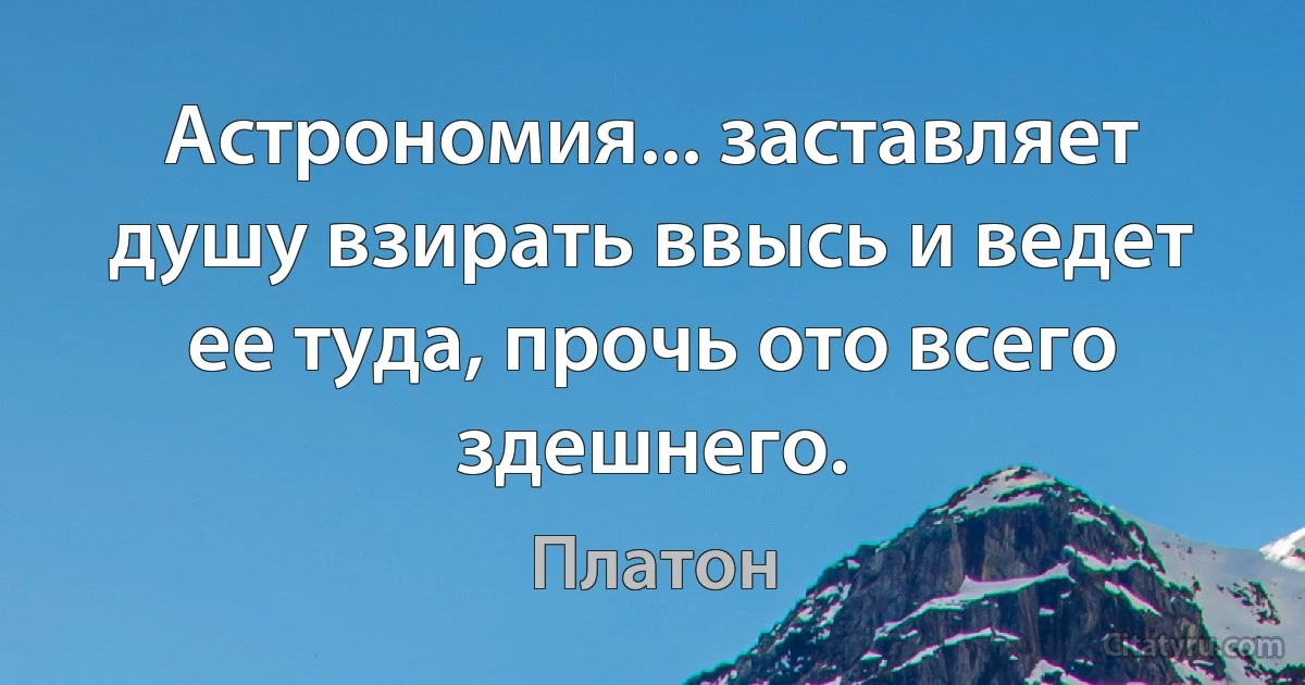 Астрономия... заставляет душу взирать ввысь и ведет ее туда, прочь ото всего здешнего. (Платон)