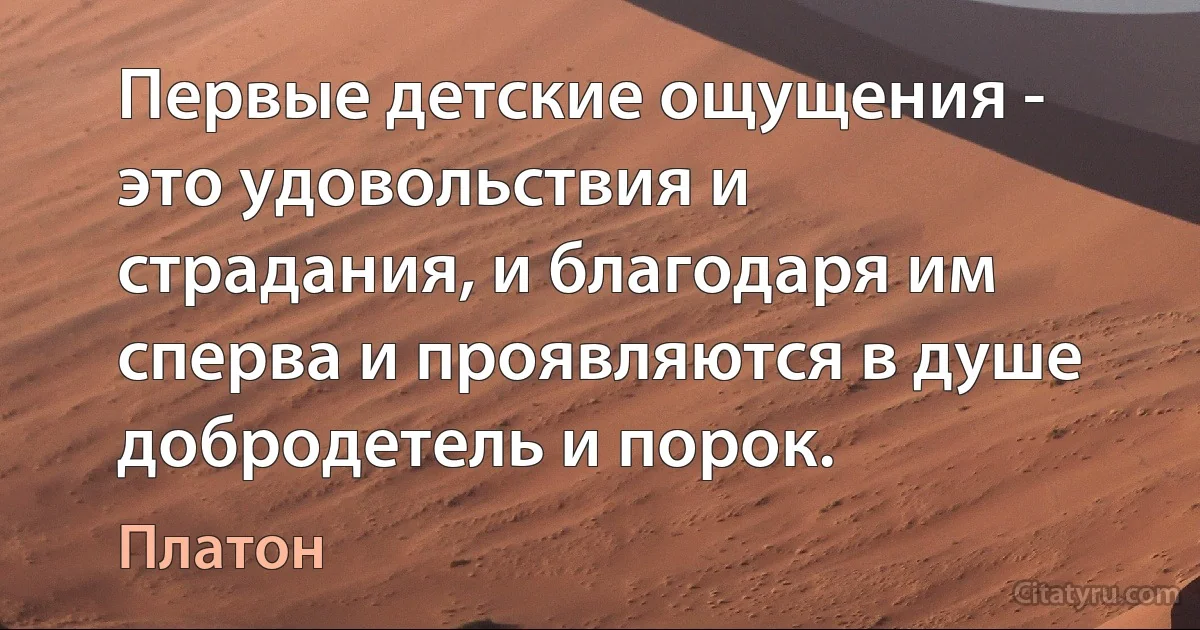 Первые детские ощущения - это удовольствия и страдания, и благодаря им сперва и проявляются в душе добродетель и порок. (Платон)