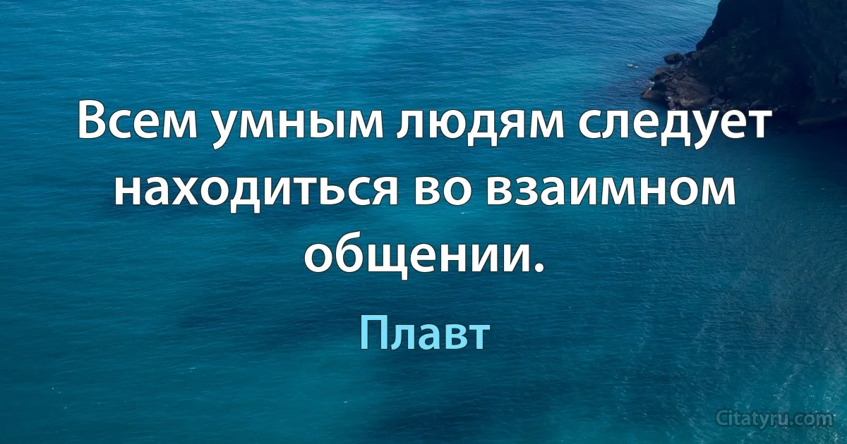 Всем умным людям следует находиться во взаимном общении. (Плавт)