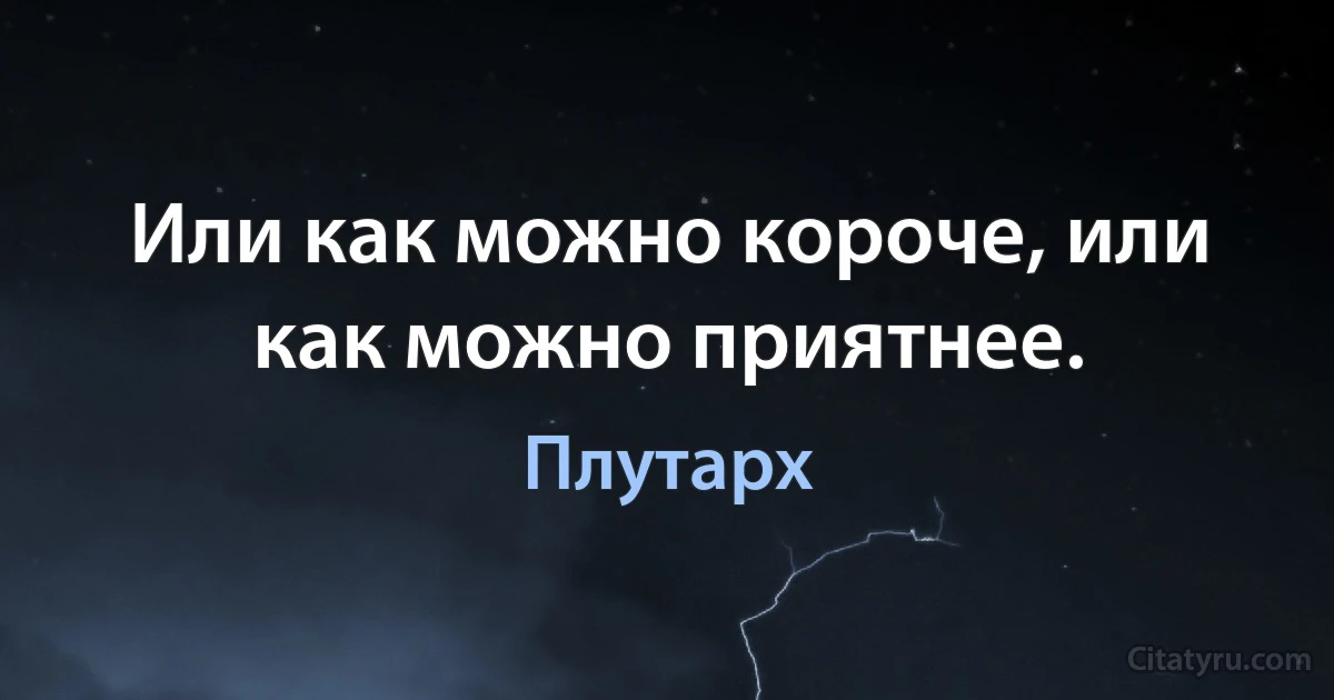 Или как можно короче, или как можно приятнее. (Плутарх)