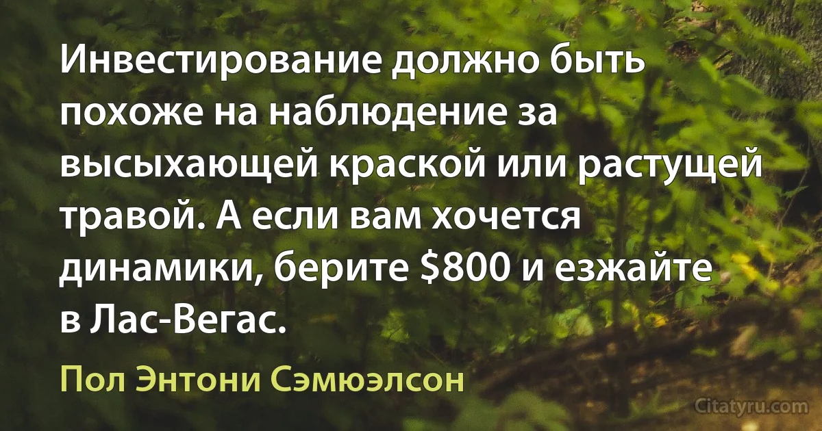 Инвестирование должно быть похоже на наблюдение за высыхающей краской или растущей травой. А если вам хочется динамики, берите $800 и езжайте в Лас-Вегас. (Пол Энтони Сэмюэлсон)